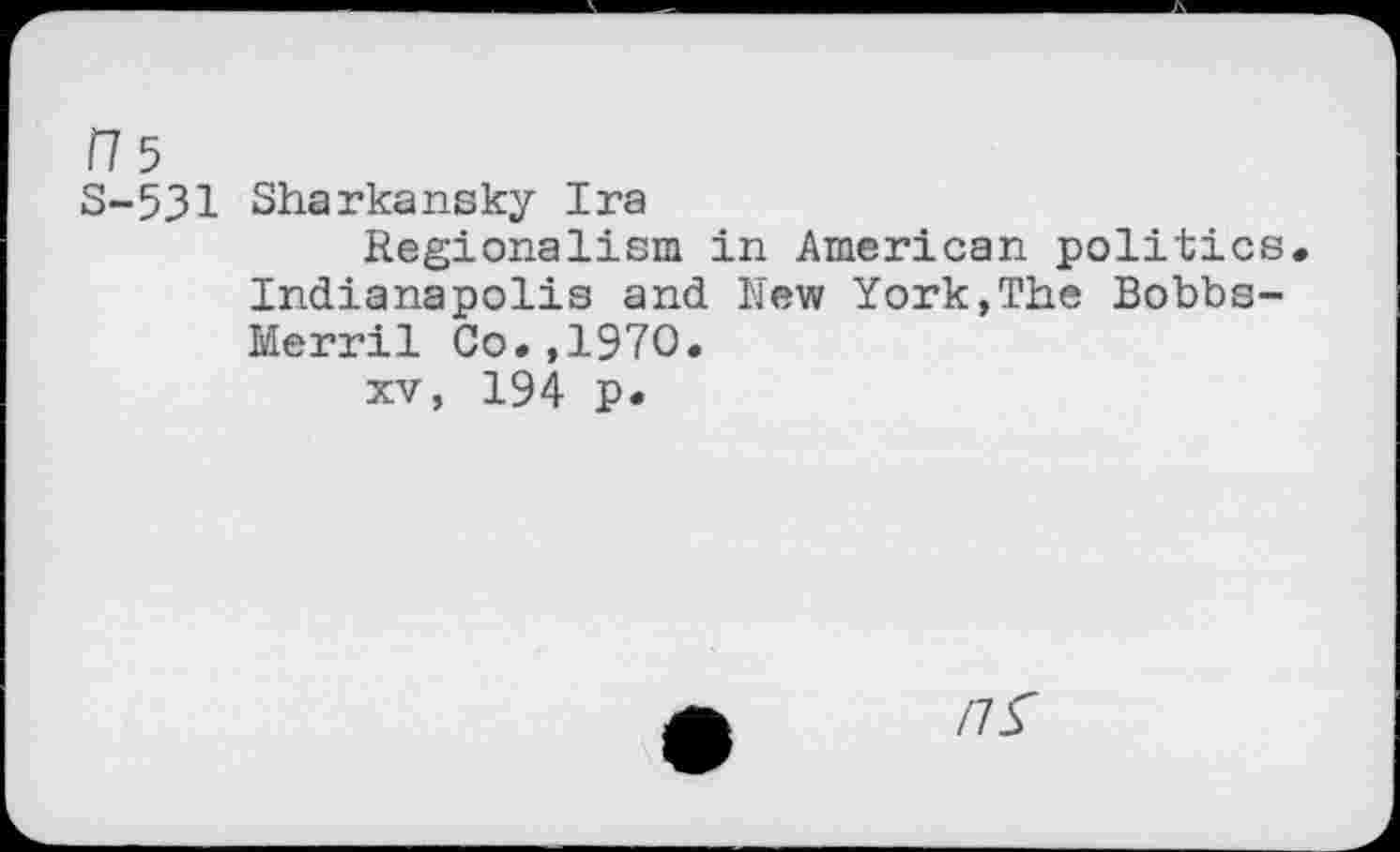 ﻿175
S-531 Sharkansky Ira
Regionalism in American politics Indianapolis and New York,The Bobbs-Merril Co.,1970.
xv, 194 p.
/7^